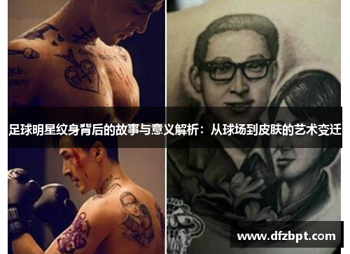 足球明星纹身背后的故事与意义解析：从球场到皮肤的艺术变迁