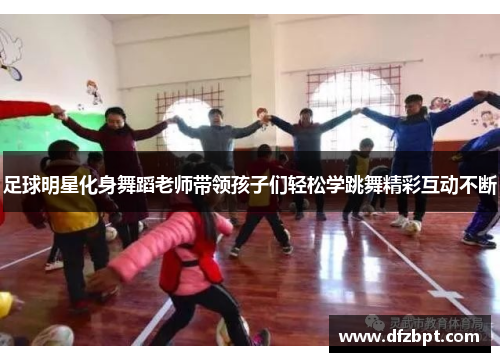 足球明星化身舞蹈老师带领孩子们轻松学跳舞精彩互动不断