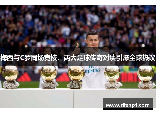 梅西与C罗同场竞技：两大足球传奇对决引爆全球热议