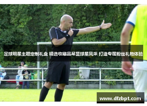 足球明星主题定制礼盒 精选收藏品尽显球星风采 打造专属粉丝礼物体验