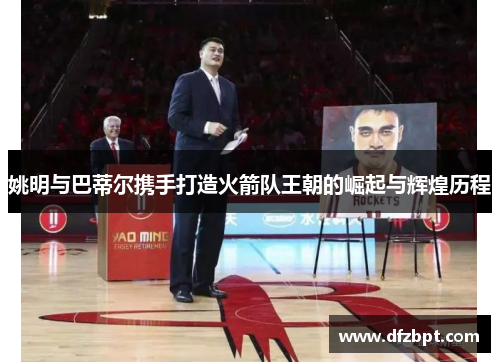 姚明与巴蒂尔携手打造火箭队王朝的崛起与辉煌历程