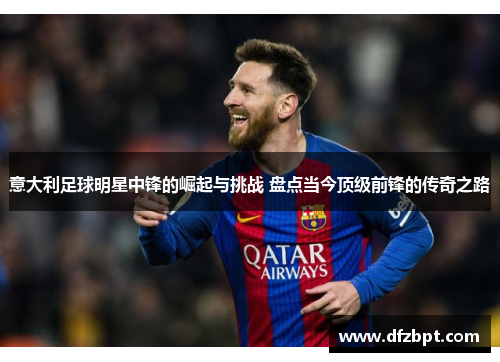 意大利足球明星中锋的崛起与挑战 盘点当今顶级前锋的传奇之路