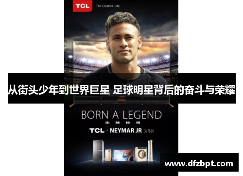 从街头少年到世界巨星 足球明星背后的奋斗与荣耀