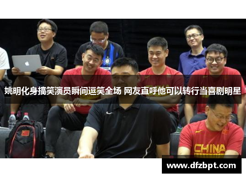 姚明化身搞笑演员瞬间逗笑全场 网友直呼他可以转行当喜剧明星