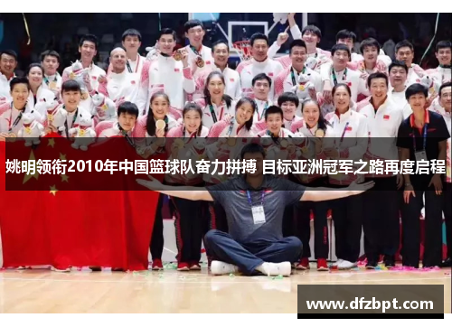 姚明领衔2010年中国篮球队奋力拼搏 目标亚洲冠军之路再度启程