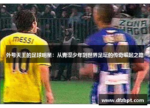 外号天王的足球明星：从青涩少年到世界足坛的传奇崛起之路