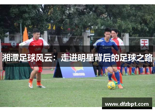 湘潭足球风云：走进明星背后的足球之路