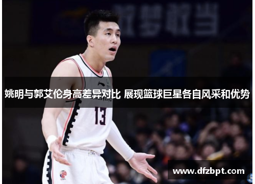 姚明与郭艾伦身高差异对比 展现篮球巨星各自风采和优势