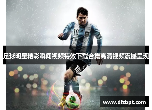 足球明星精彩瞬间视频特效下载合集高清视频震撼呈现