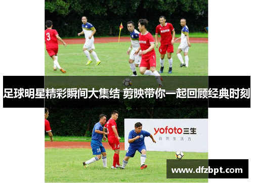 足球明星精彩瞬间大集结 剪映带你一起回顾经典时刻