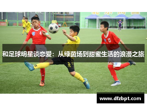 和足球明星谈恋爱：从绿茵场到甜蜜生活的浪漫之旅