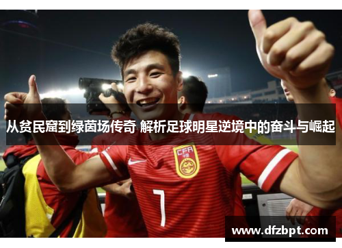 从贫民窟到绿茵场传奇 解析足球明星逆境中的奋斗与崛起