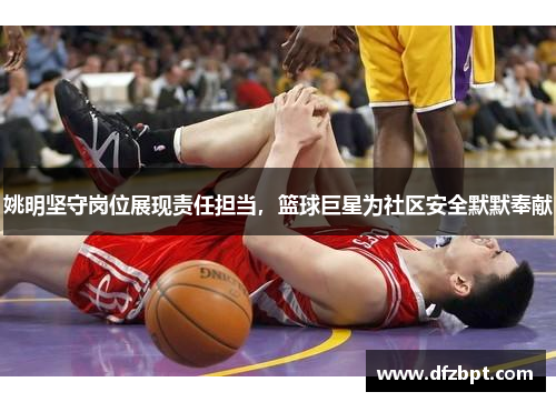 姚明坚守岗位展现责任担当，篮球巨星为社区安全默默奉献