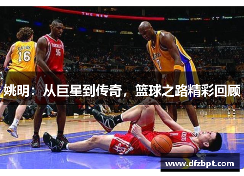 姚明：从巨星到传奇，篮球之路精彩回顾