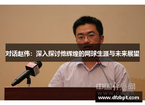 对话赵伟：深入探讨他辉煌的网球生涯与未来展望