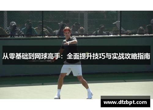 从零基础到网球高手：全面提升技巧与实战攻略指南