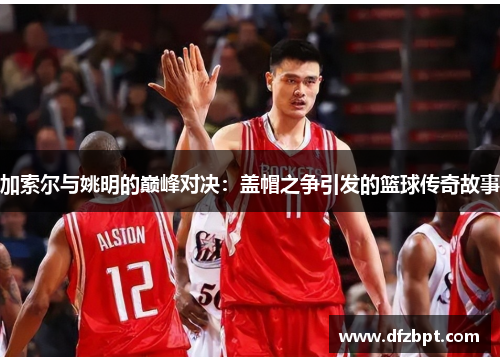 加索尔与姚明的巅峰对决：盖帽之争引发的篮球传奇故事