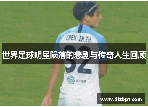 世界足球明星陨落的悲剧与传奇人生回顾