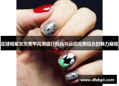 足球明星女友美甲风潮盛行时尚与运动完美结合的魅力展现