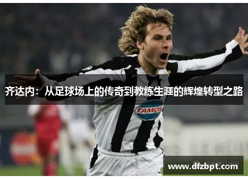 齐达内：从足球场上的传奇到教练生涯的辉煌转型之路