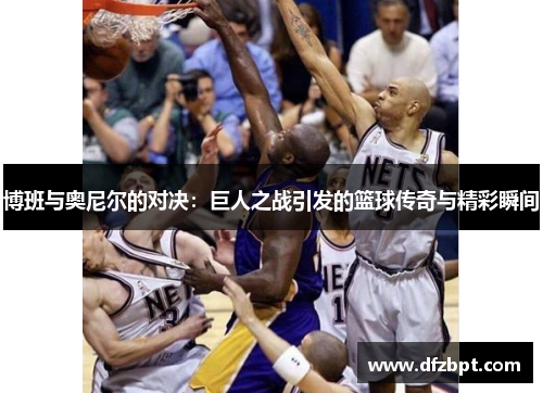 博班与奥尼尔的对决：巨人之战引发的篮球传奇与精彩瞬间