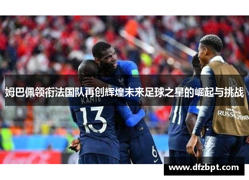 姆巴佩领衔法国队再创辉煌未来足球之星的崛起与挑战