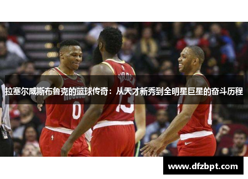 拉塞尔威斯布鲁克的篮球传奇：从天才新秀到全明星巨星的奋斗历程