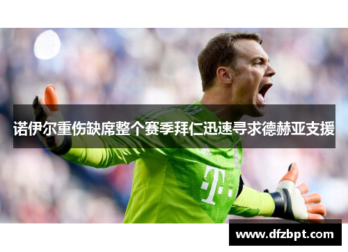 诺伊尔重伤缺席整个赛季拜仁迅速寻求德赫亚支援