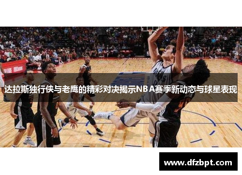 达拉斯独行侠与老鹰的精彩对决揭示NBA赛季新动态与球星表现